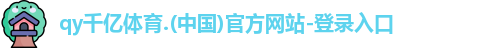 qy千亿体育.(中国)官方网站-登录入口